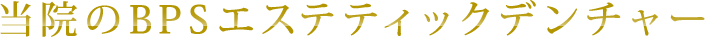 当院のBPSエステティックデンチャー