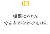 頻繁に外れて 安定剤が欠かせません