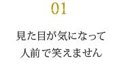 見た目が気になって 人前で笑えません