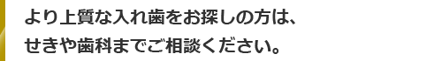 より上質な入れ歯をお探しの方は、せきや歯科までご相談ください。