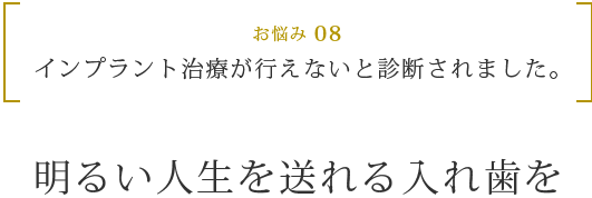 お悩み 08 インプラント治療が行えないと診断されました。