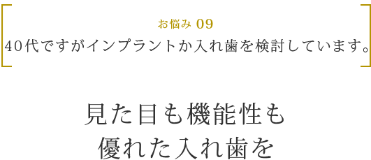 お悩み 09 40代ですがインプラントか入れ歯を検討しています。